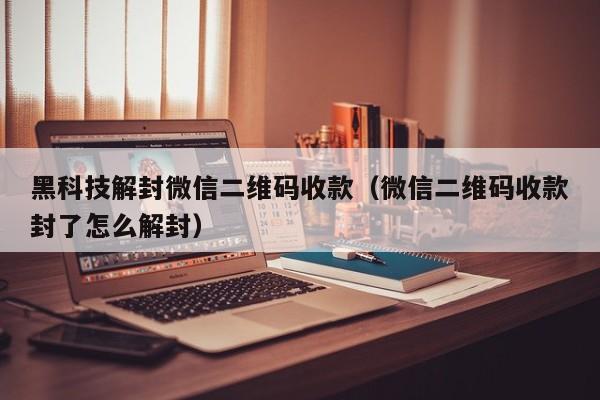 黑科技解封微信二维码收款（微信二维码收款封了怎么解封）(图1)