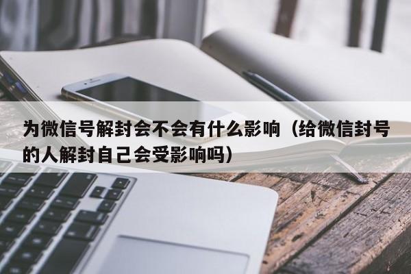 为微信号解封会不会有什么影响（给微信封号的人解封自己会受影响吗）(图1)