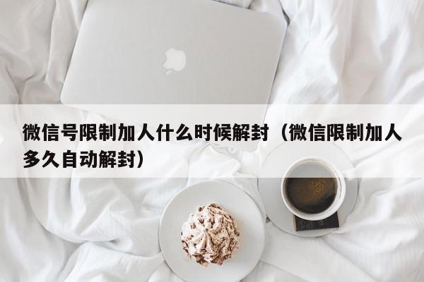 微信号限制加人什么时候解封（微信限制加人多久自动解封）(图1)