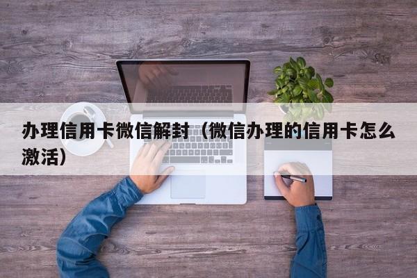 办理信用卡微信解封（微信办理的信用卡怎么激活）(图1)