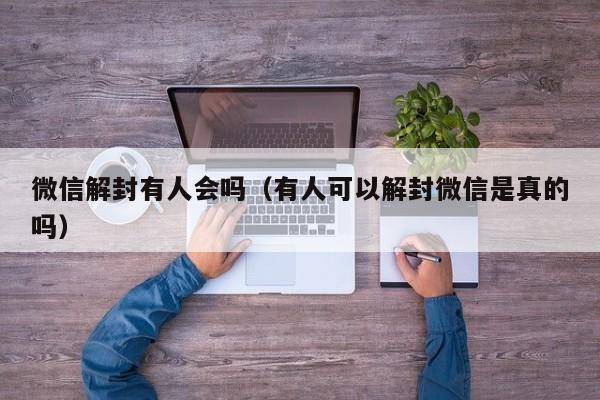 微信解封有人会吗（有人可以解封微信是真的吗）(图1)