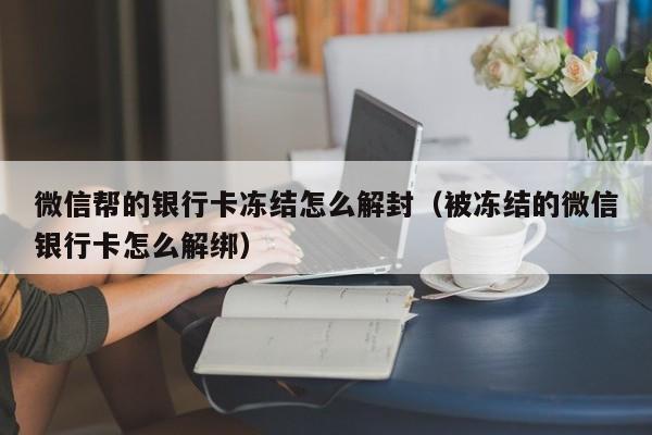 微信帮的银行卡冻结怎么解封（被冻结的微信银行卡怎么解绑）(图1)