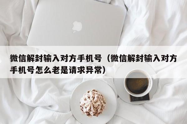 微信解封输入对方手机号（微信解封输入对方手机号怎么老是请求异常）(图1)