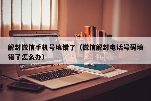 解封微信手机号填错了（微信解封电话号码填错了怎么办）(图1)