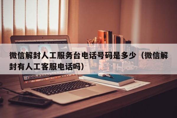 微信解封人工服务台电话号码是多少（微信解封有人工客服电话吗）(图1)