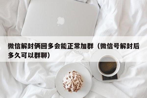 微信解封俩回多会能正常加群（微信号解封后多久可以群聊）(图1)