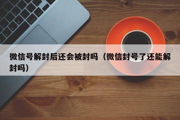 微信号解封后还会被封吗（微信封号了还能解封吗）(图1)