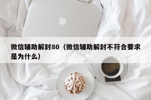 微信辅助解封80（微信辅助解封不符合要求是为什么）(图1)