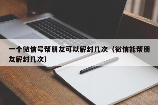 一个微信号帮朋友可以解封几次（微信能帮朋友解封几次）(图1)