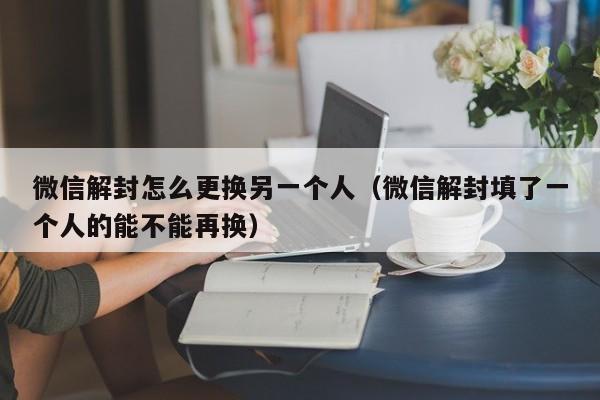 微信解封怎么更换另一个人（微信解封填了一个人的能不能再换）(图1)