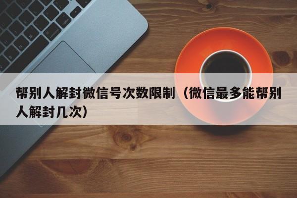 帮别人解封微信号次数限制（微信最多能帮别人解封几次）(图1)