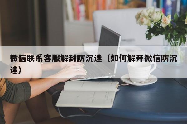 微信联系客服解封防沉迷（如何解开微信防沉迷）(图1)