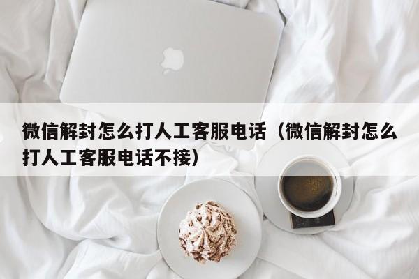 微信解封怎么打人工客服电话（微信解封怎么打人工客服电话不接）(图1)