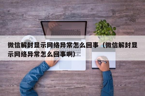 微信解封显示网络异常怎么回事（微信解封显示网络异常怎么回事啊）(图1)