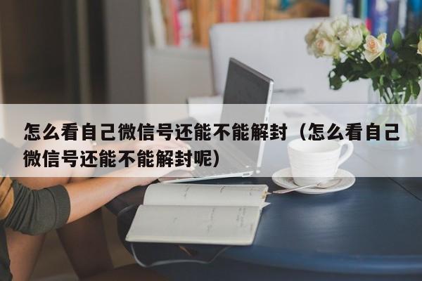 怎么看自己微信号还能不能解封（怎么看自己微信号还能不能解封呢）(图1)