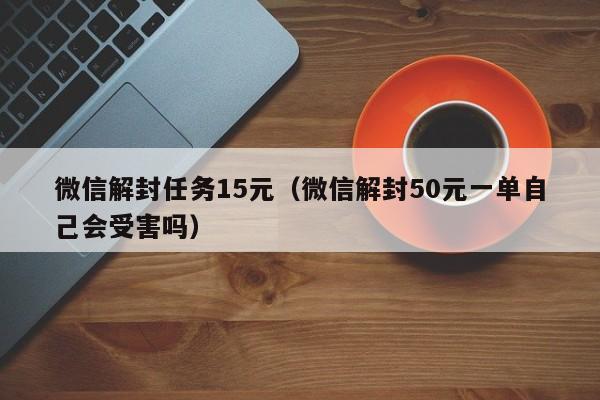 微信解封任务15元（微信解封50元一单自己会受害吗）(图1)