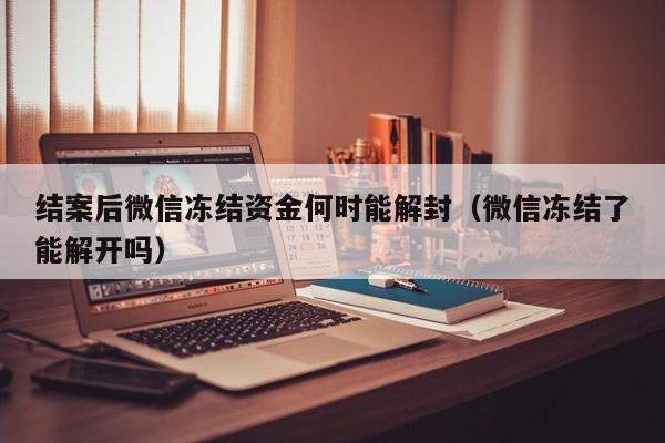 结案后微信冻结资金何时能解封（微信冻结了能解开吗）(图1)