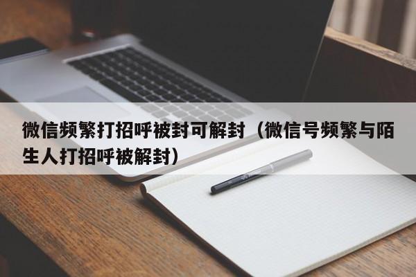 微信频繁打招呼被封可解封（微信号频繁与陌生人打招呼被解封）(图1)