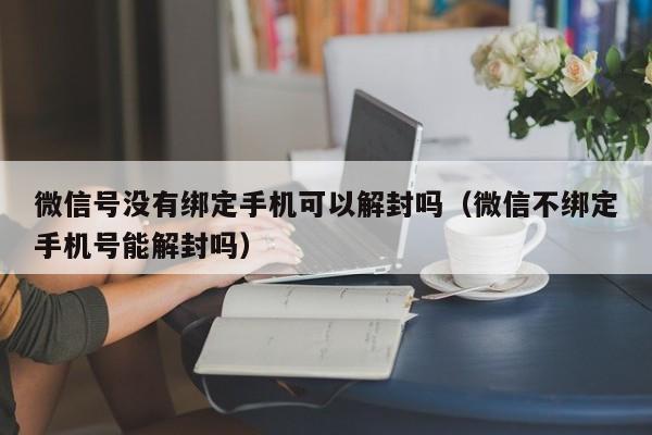 微信号没有绑定手机可以解封吗（微信不绑定手机号能解封吗）(图1)