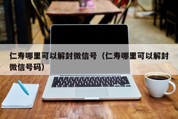 仁寿哪里可以解封微信号（仁寿哪里可以解封微信号码）(图1)