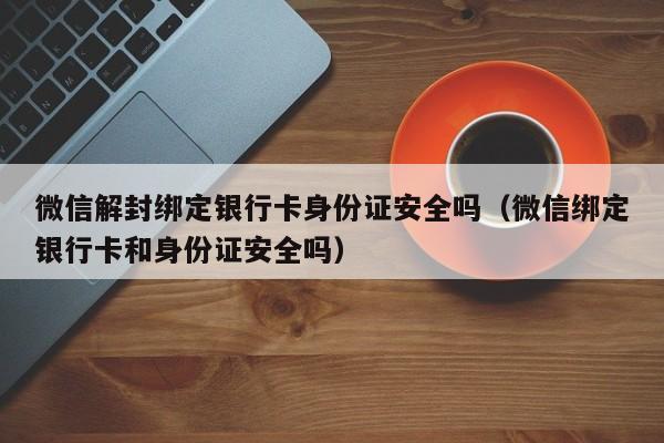 微信解封绑定银行卡身份证安全吗（微信绑定银行卡和身份证安全吗）(图1)