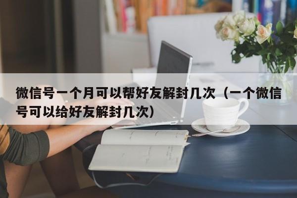 微信号一个月可以帮好友解封几次（一个微信号可以给好友解封几次）(图1)