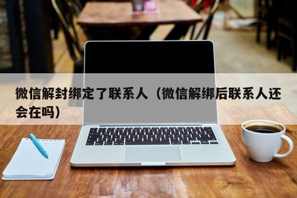 微信解封绑定了联系人（微信解绑后联系人还会在吗）(图1)