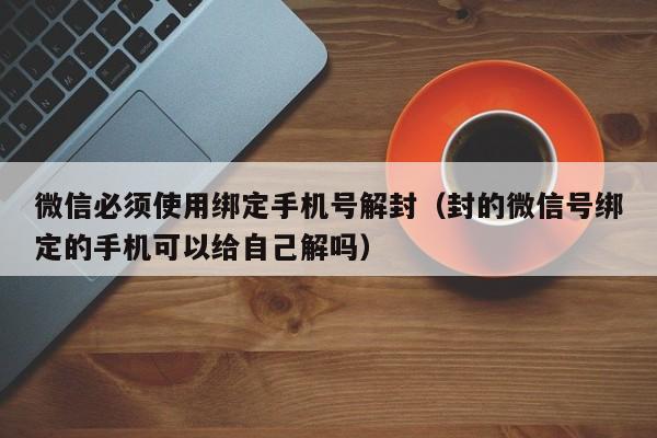 微信必须使用绑定手机号解封（封的微信号绑定的手机可以给自己解吗）(图1)