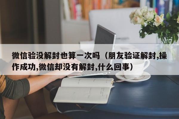 微信验没解封也算一次吗（朋友验证解封,操作成功,微信却没有解封,什么回事）(图1)