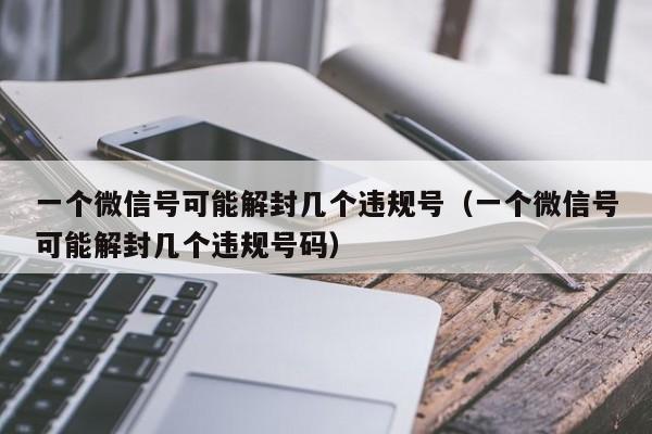 一个微信号可能解封几个违规号（一个微信号可能解封几个违规号码）(图1)