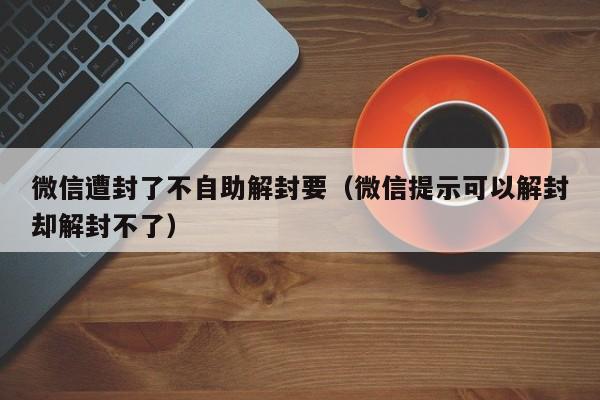 微信遭封了不自助解封要（微信提示可以解封却解封不了）(图1)