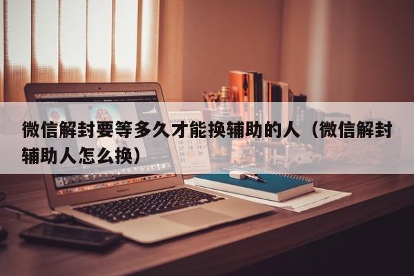 微信解封要等多久才能换辅助的人（微信解封辅助人怎么换）(图1)