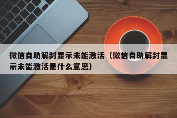 微信自助解封显示未能激活（微信自助解封显示未能激活是什么意思）(图1)