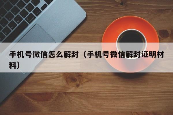 手机号微信怎么解封（手机号微信解封证明材料）(图1)