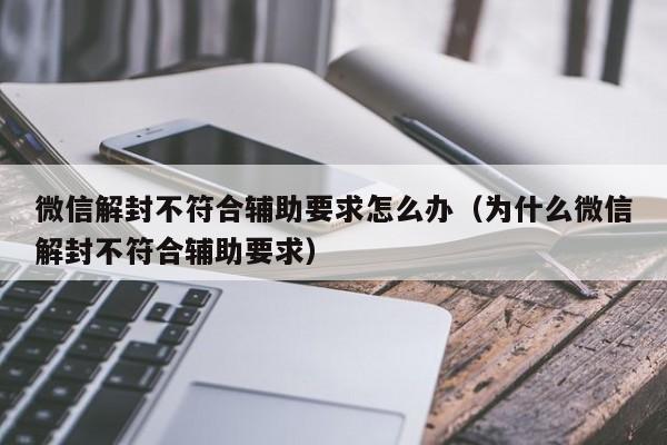 微信解封不符合辅助要求怎么办（为什么微信解封不符合辅助要求）(图1)