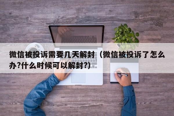 微信被投诉需要几天解封（微信被投诉了怎么办?什么时候可以解封?）(图1)