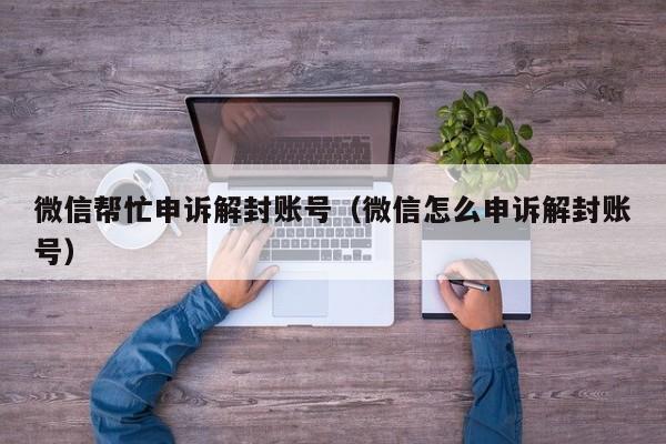 微信帮忙申诉解封账号（微信怎么申诉解封账号）(图1)