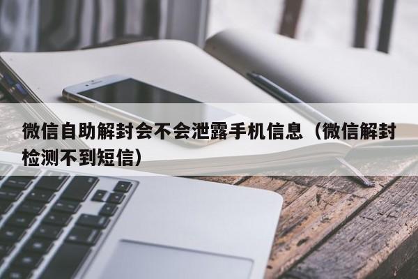 微信自助解封会不会泄露手机信息（微信解封检测不到短信）(图1)