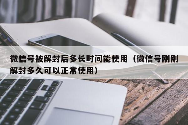 微信号被解封后多长时间能使用（微信号刚刚解封多久可以正常使用）(图1)