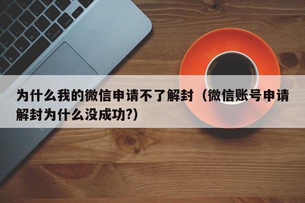 为什么我的微信申请不了解封（微信账号申请解封为什么没成功?）(图1)