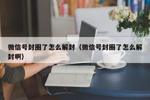 微信号封圈了怎么解封（微信号封圈了怎么解封啊）(图1)