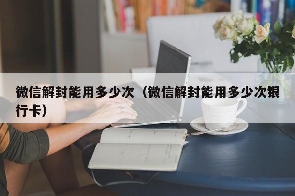 微信解封能用多少次（微信解封能用多少次银行卡）(图1)