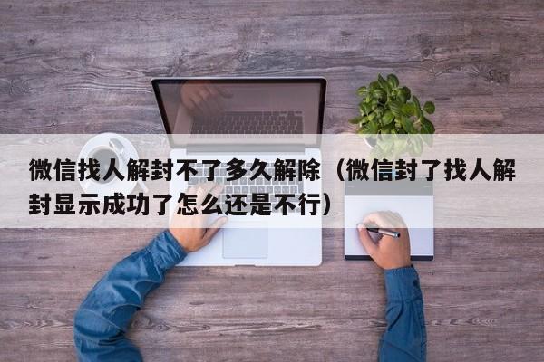 微信找人解封不了多久解除（微信封了找人解封显示成功了怎么还是不行）(图1)