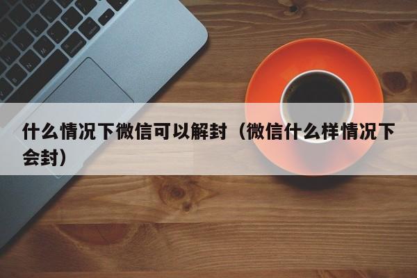 什么情况下微信可以解封（微信什么样情况下会封）(图1)