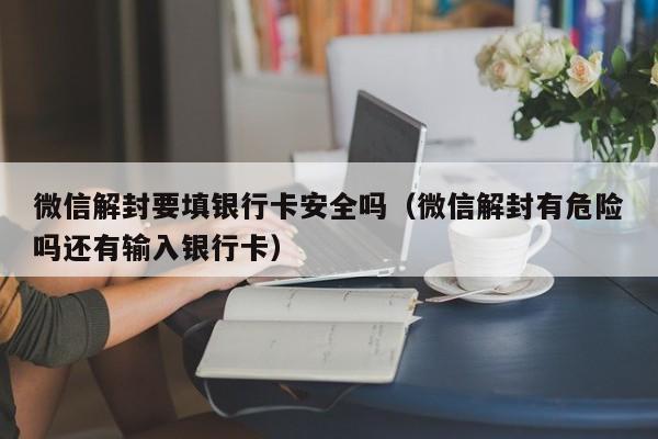 微信解封要填银行卡安全吗（微信解封有危险吗还有输入银行卡）(图1)