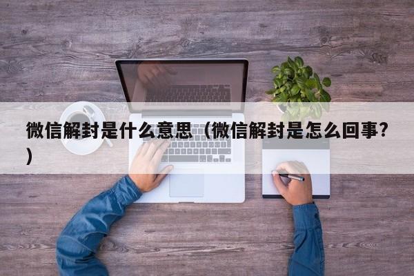 微信解封是什么意思（微信解封是怎么回事?）(图1)