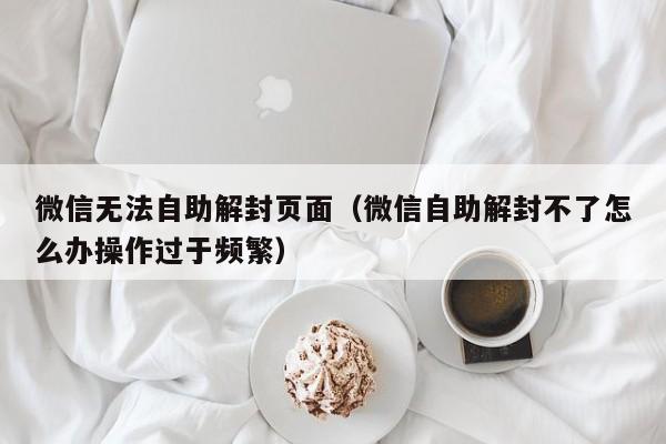 微信无法自助解封页面（微信自助解封不了怎么办操作过于频繁）(图1)