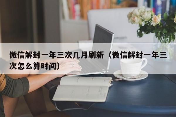 微信解封一年三次几月刷新（微信解封一年三次怎么算时间）(图1)