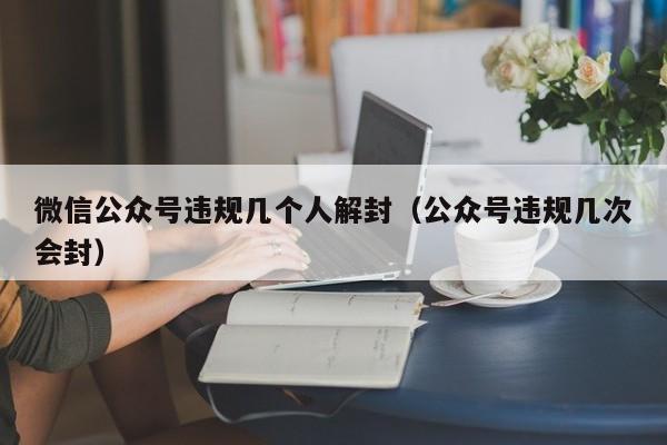 微信公众号违规几个人解封（公众号违规几次会封）(图1)