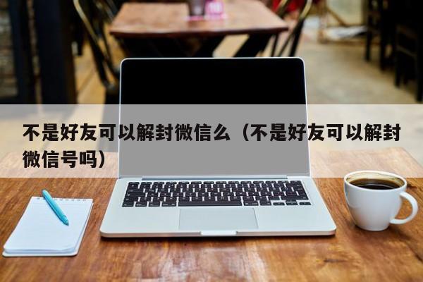 不是好友可以解封微信么（不是好友可以解封微信号吗）(图1)